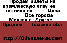 Продам билеты на кремлевскую ёлку на 29.12 пятница на 10.00 › Цена ­ 5 000 - Все города, Москва г. Другое » Продам   . Томская обл.